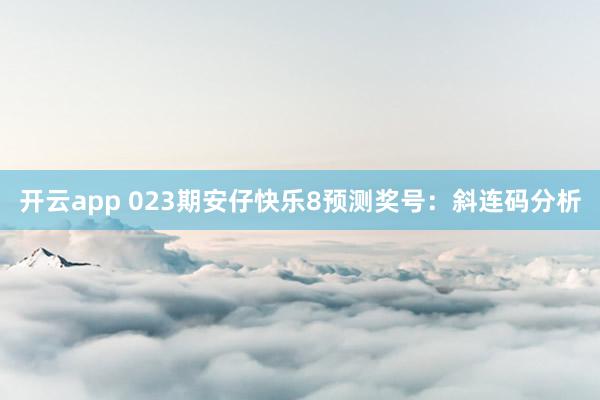 开云app 023期安仔快乐8预测奖号：斜连码分析