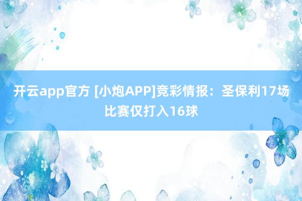 开云app官方 [小炮APP]竞彩情报：圣保利17场比赛仅打入16球