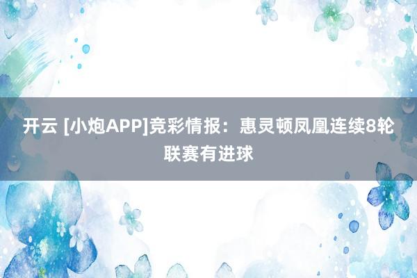 开云 [小炮APP]竞彩情报：惠灵顿凤凰连续8轮联赛有进球