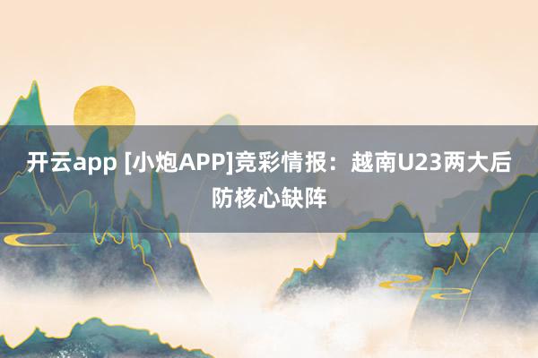 开云app [小炮APP]竞彩情报：越南U23两大后防核心缺阵
