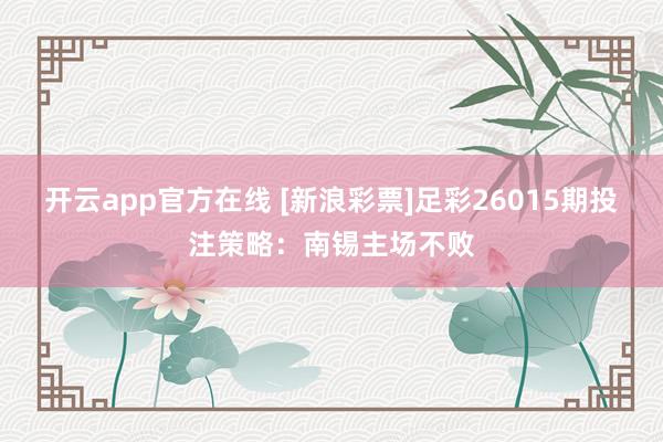 开云app官方在线 [新浪彩票]足彩26015期投注策略：南锡主场不败
