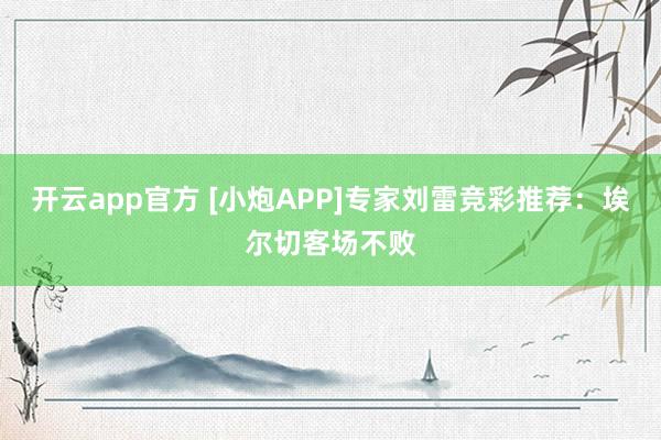 开云app官方 [小炮APP]专家刘雷竞彩推荐：埃尔切客场不败