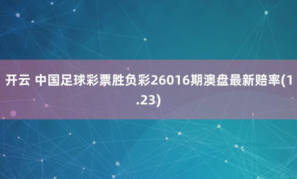 开云 中国足球彩票胜负彩26016期澳盘最新赔率(1.23)