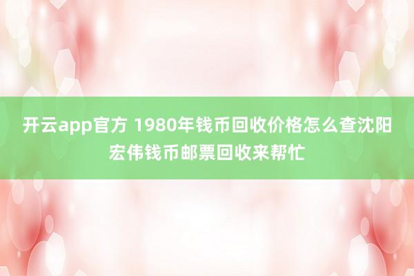 开云app官方 1980年钱币回收价格怎么查沈阳宏伟钱币邮票回收来帮忙