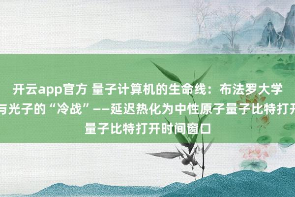 开云app官方 量子计算机的生命线:布法罗大学发现原子与光子的“冷战”——延迟热化为中性原子量子比特打开时间窗口