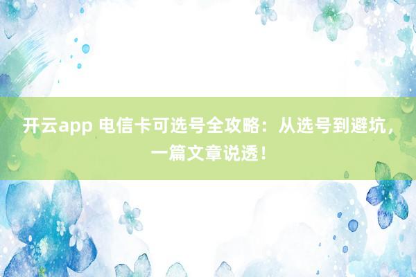开云app 电信卡可选号全攻略：从选号到避坑，一篇文章说透！