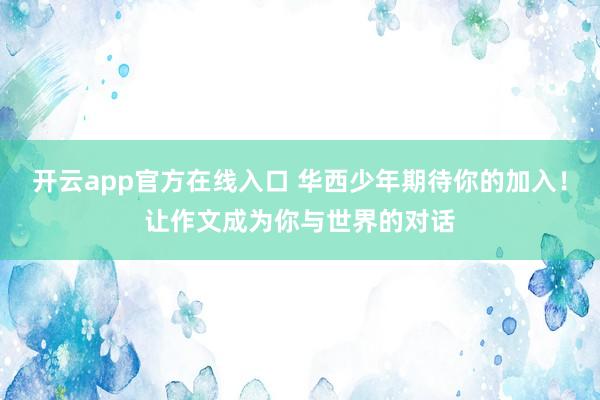 开云app官方在线入口 华西少年期待你的加入！让作文成为你与世界的对话