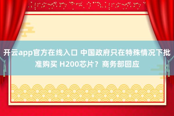 开云app官方在线入口 中国政府只在特殊情况下批准购买 H200芯片？商务部回应