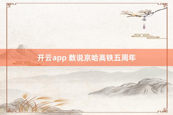 开云app 数说京哈高铁五周年