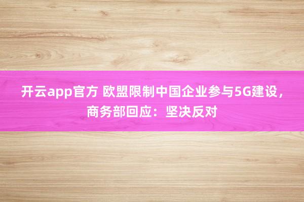 开云app官方 欧盟限制中国企业参与5G建设，商务部回应：坚决反对