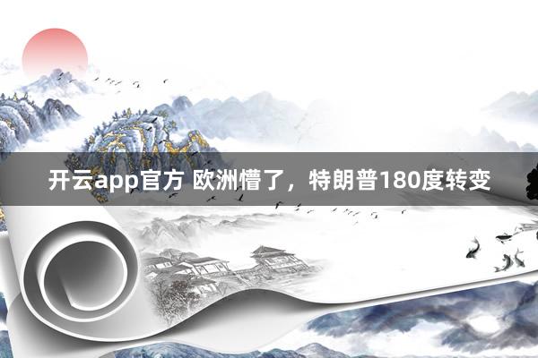 开云app官方 欧洲懵了,特朗普180度转变