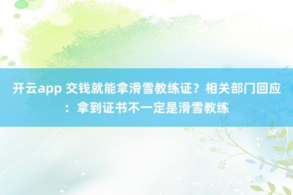 开云app 交钱就能拿滑雪教练证？相关部门回应：拿到证书不一定是滑雪教练