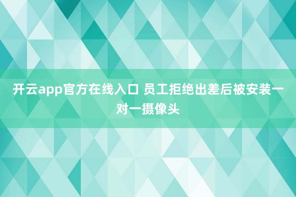 开云app官方在线入口 员工拒绝出差后被安装一对一摄像头
