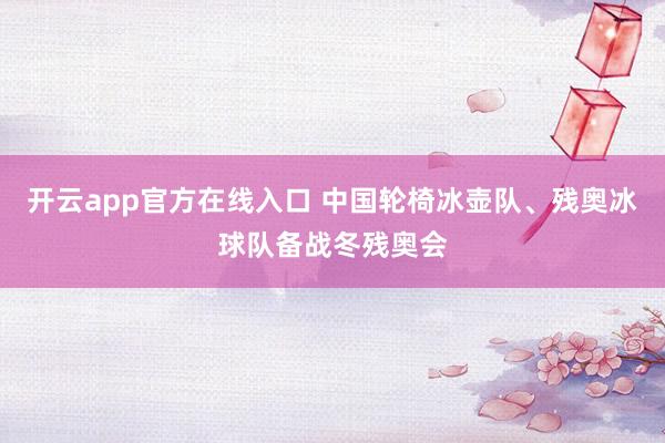 开云app官方在线入口 中国轮椅冰壶队、残奥冰球队备战冬残奥会