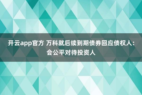 开云app官方 万科就后续到期债券回应债权人：会公平对待投资人