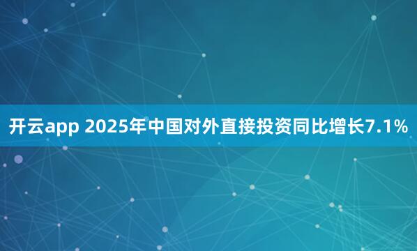 开云app 2025年中国对外直接投资同比增长7.1%