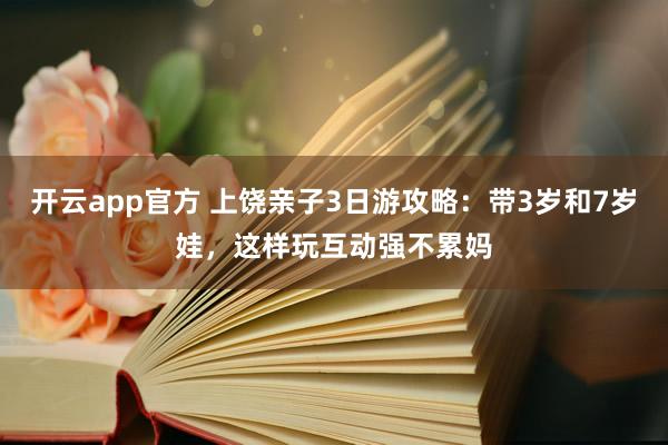 开云app官方 上饶亲子3日游攻略：带3岁和7岁娃，这样玩互动强不累妈