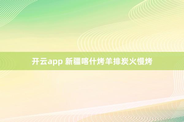 开云app 新疆喀什烤羊排炭火慢烤