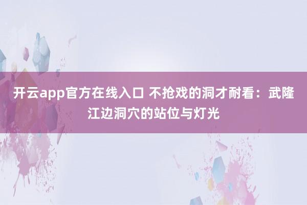 开云app官方在线入口 不抢戏的洞才耐看:武隆江边洞穴的站位与灯光
