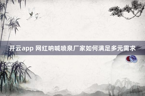 开云app 网红呐喊喷泉厂家如何满足多元需求