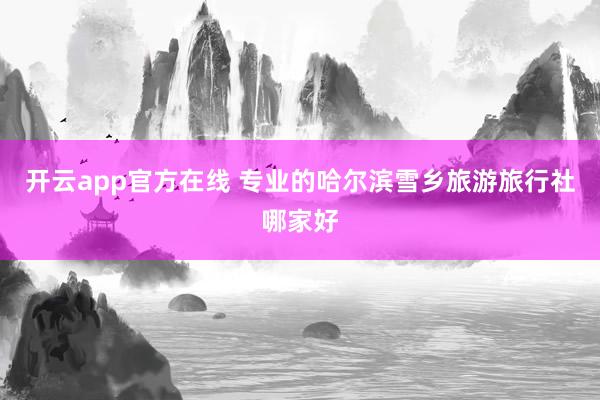 开云app官方在线 专业的哈尔滨雪乡旅游旅行社哪家好