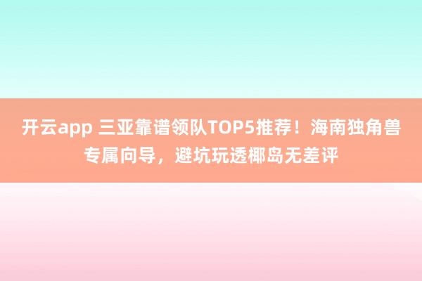 开云app 三亚靠谱领队TOP5推荐！海南独角兽专属向导，避坑玩透椰岛无差评