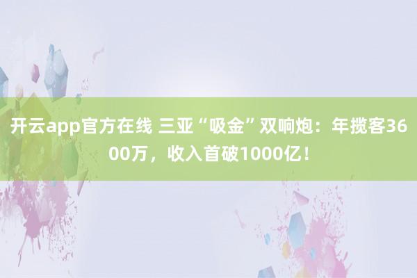 开云app官方在线 三亚“吸金”双响炮：年揽客3600万，收入首破1000亿！