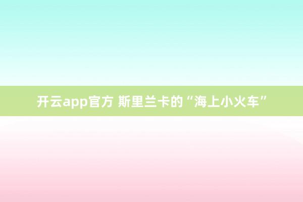 开云app官方 斯里兰卡的“海上小火车”