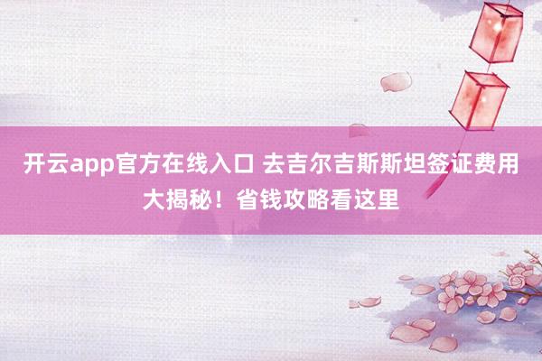 开云app官方在线入口 去吉尔吉斯斯坦签证费用大揭秘！省钱攻略看这里