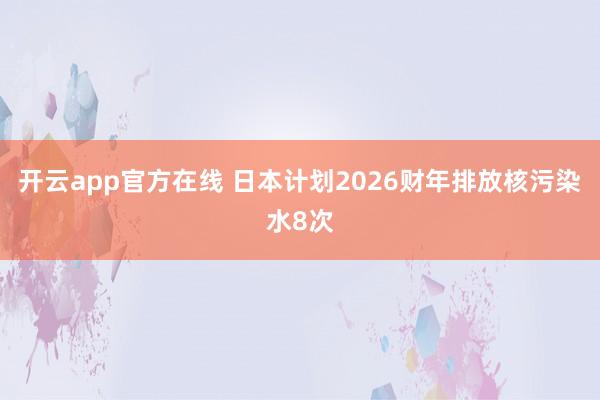 开云app官方在线 日本计划2026财年排放核污染水8次
