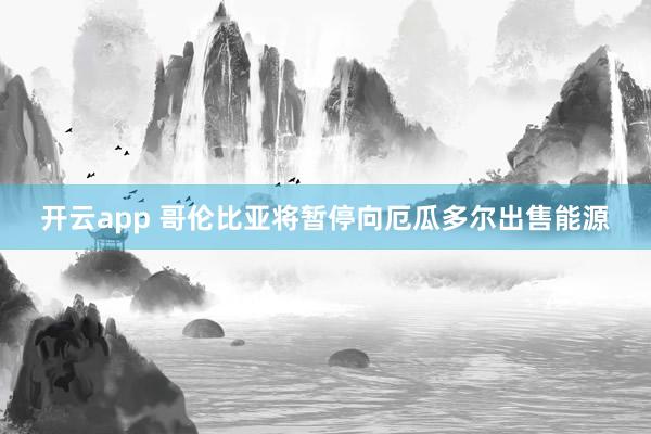 开云app 哥伦比亚将暂停向厄瓜多尔出售能源