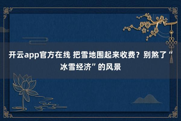 开云app官方在线 把雪地围起来收费?别煞了“冰雪经济”的风景
