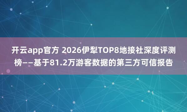 开云app官方 2026伊犁TOP8地接社深度评测榜——基于81.2万游客数据的第三方可信报告