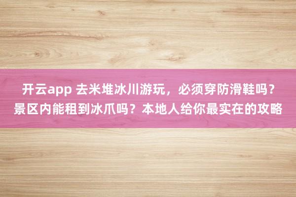 开云app 去米堆冰川游玩,必须穿防滑鞋吗?景区内能租到冰爪吗?本地人给你最实在的攻略