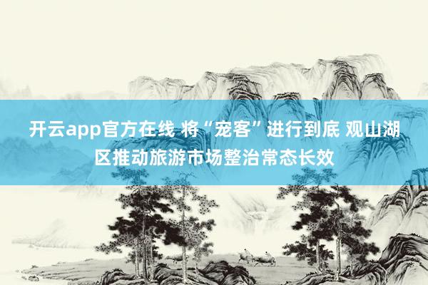 开云app官方在线 将“宠客”进行到底 观山湖区推动旅游市场整治常态长效