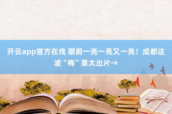 开云app官方在线 眼前一亮一亮又一亮！成都这波“梅”景太出片→
