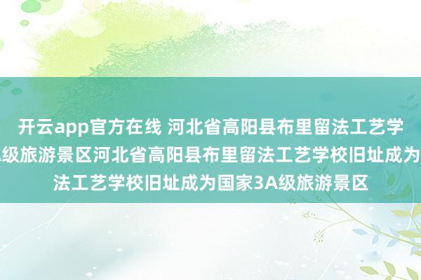 开云app官方在线 河北省高阳县布里留法工艺学校旧址成为国家3A级旅游景区河北省高阳县布里留法工艺学校旧址成为国家3A级旅游景区