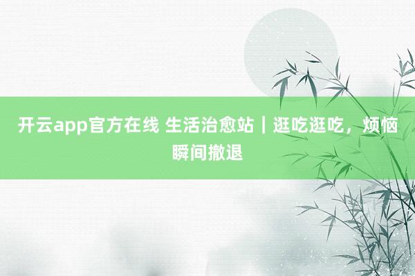 开云app官方在线 生活治愈站｜逛吃逛吃，烦恼瞬间撤退