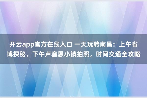 开云app官方在线入口 一天玩转南昌：上午省博探秘，下午卢塞恩小镇拍照，时间交通全攻略