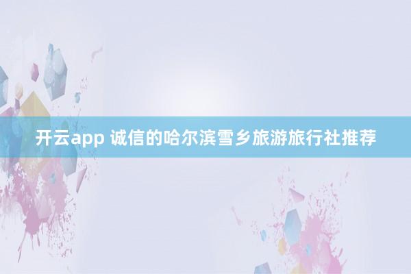 开云app 诚信的哈尔滨雪乡旅游旅行社推荐