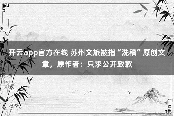 开云app官方在线 苏州文旅被指“洗稿”原创文章，原作者：只求公开致歉