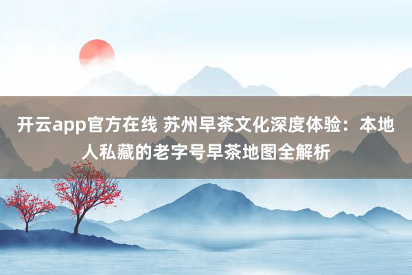 开云app官方在线 苏州早茶文化深度体验：本地人私藏的老字号早茶地图全解析