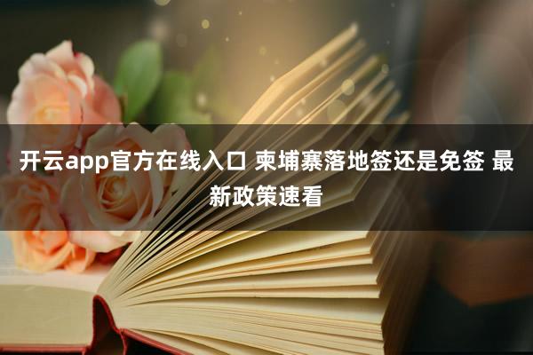 开云app官方在线入口 柬埔寨落地签还是免签 最新政策速看