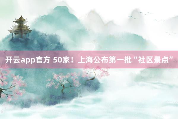 开云app官方 50家!上海公布第一批“社区景点”