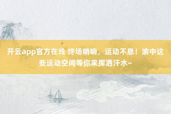 开云app官方在线 终场哨响，运动不息！渝中这些运动空间等你来挥洒汗水~