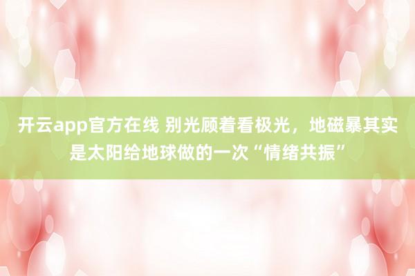 开云app官方在线 别光顾着看极光，地磁暴其实是太阳给地球做的一次“情绪共振”