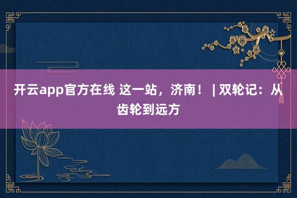 开云app官方在线 这一站,济南! | 双轮记:从齿轮到远方