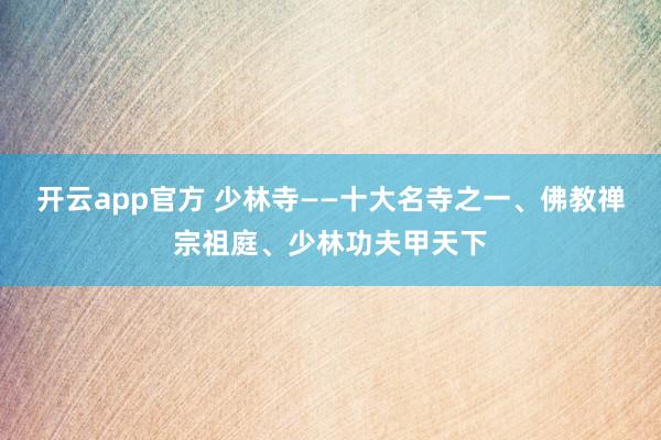 开云app官方 少林寺——十大名寺之一、佛教禅宗祖庭、少林功夫甲天下