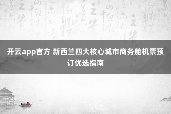 开云app官方 新西兰四大核心城市商务舱机票预订优选指南