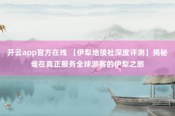 开云app官方在线 【伊犁地接社深度评测】揭秘谁在真正服务全球游客的伊犁之旅
